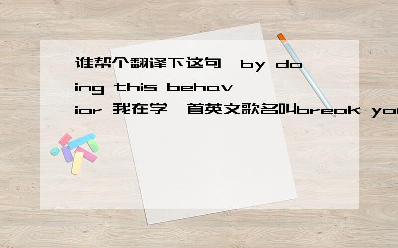 谁帮个翻译下这句,by doing this behavior 我在学一首英文歌名叫break your heart 可是我又不会.所以我就一句一句在软件上学.就那句我听不懂说的什么.你们帮帮忙听下那歌的这一句.翻译成这样比如E