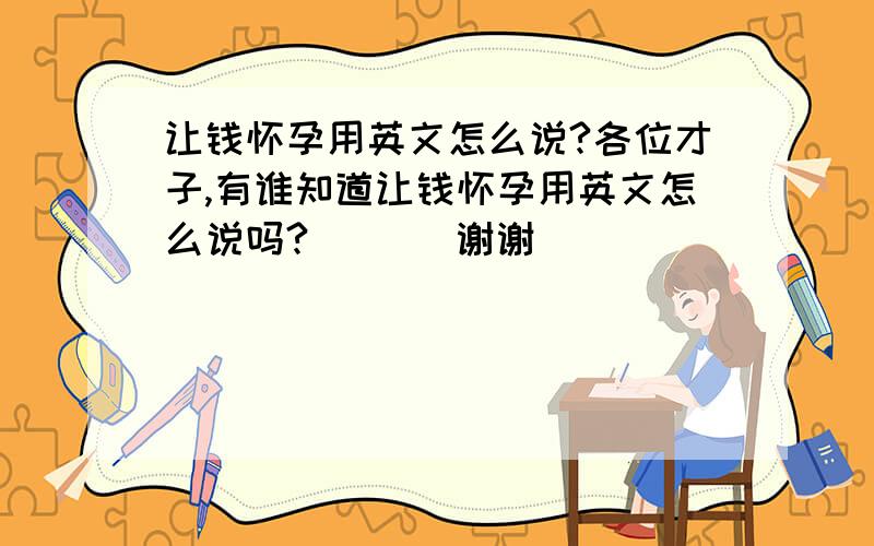 让钱怀孕用英文怎么说?各位才子,有谁知道让钱怀孕用英文怎么说吗?       谢谢