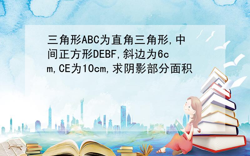 三角形ABC为直角三角形,中间正方形DEBF,斜边为6cm,CE为10cm,求阴影部分面积