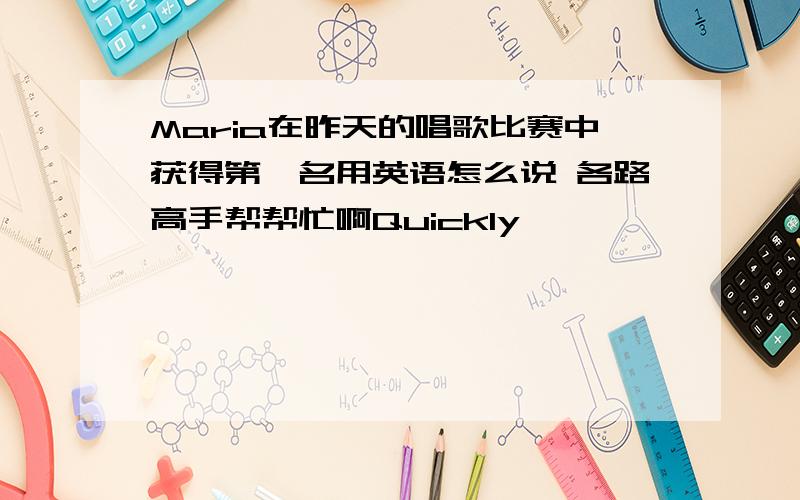 Maria在昨天的唱歌比赛中获得第一名用英语怎么说 各路高手帮帮忙啊Quickly……