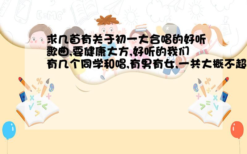 求几首有关于初一大合唱的好听歌曲,要健康大方,好听的我们有几个同学和唱,有男有女,一共大概不超过10人,不要有关于爱情的,拜托了!是五一劳动节要的 ,原唱要有男有女