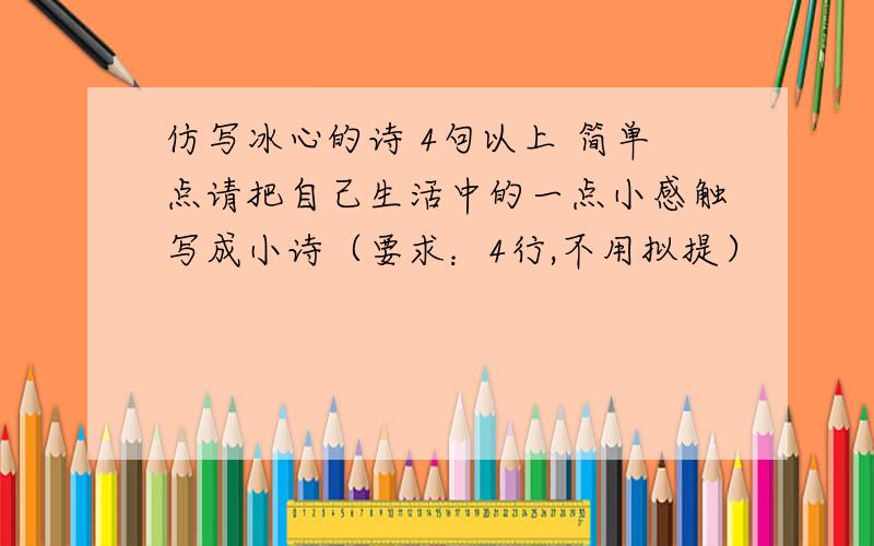 仿写冰心的诗 4句以上 简单点请把自己生活中的一点小感触写成小诗（要求：4行,不用拟提）