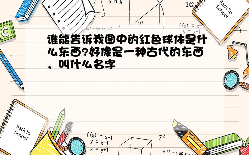 谁能告诉我图中的红色球体是什么东西?好像是一种古代的东西，叫什么名字