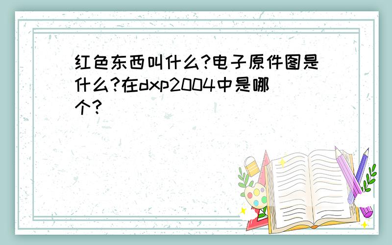 红色东西叫什么?电子原件图是什么?在dxp2004中是哪个?