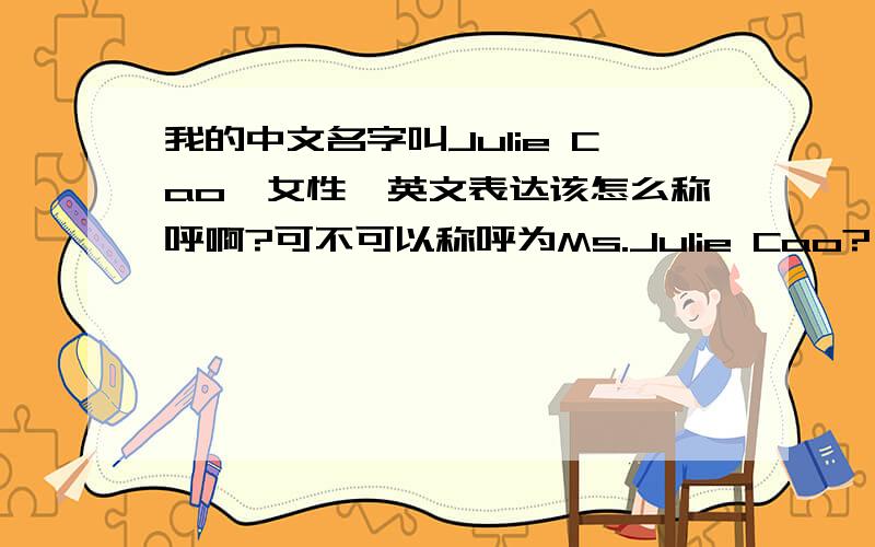 我的中文名字叫Julie Cao,女性,英文表达该怎么称呼啊?可不可以称呼为Ms.Julie Cao?