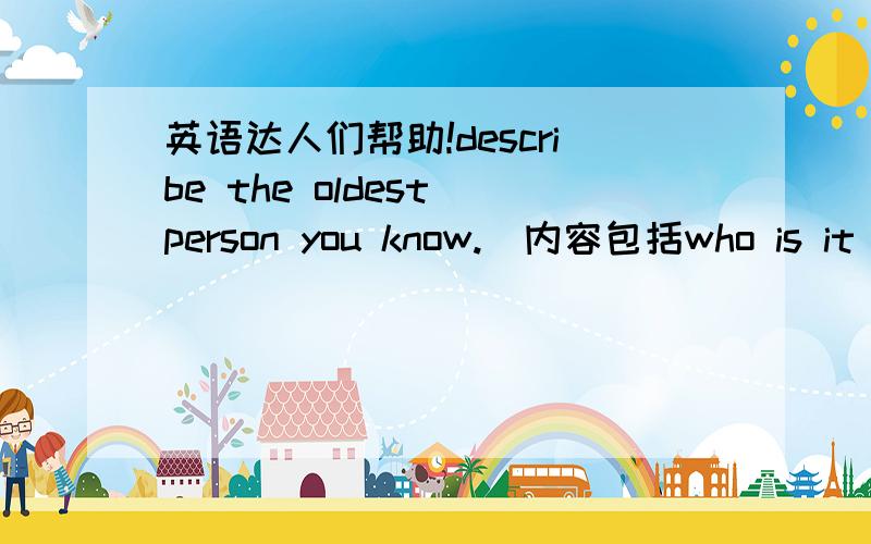 英语达人们帮助!describe the oldest person you know.(内容包括who is it ,how old is it ,how do you know it ,how do you feel about him/her)9句左右即可