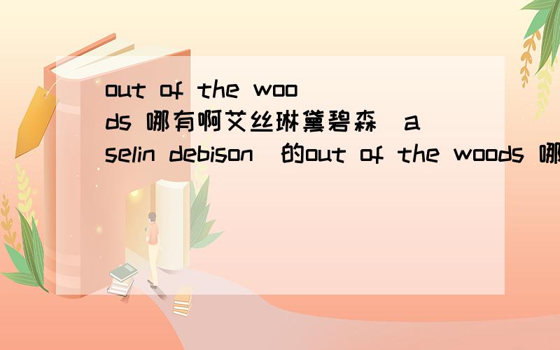 out of the woods 哪有啊艾丝琳黛碧森（aselin debison）的out of the woods 哪有下的啊