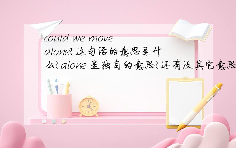 could we move alone?这句话的意思是什么?alone 是独自的意思?还有没其它意思?我看翻译是:我们可以走了吗?这句话我是在电影看的.是打字幕的打错还是什么的.怎么会翻译成这样的..