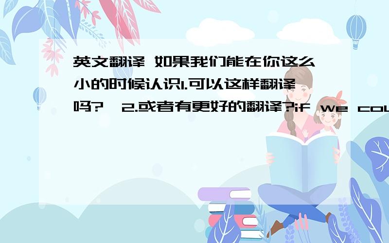 英文翻译 如果我们能在你这么小的时候认识1.可以这样翻译吗?,2.或者有更好的翻译?if we could know each other ,as you were this little.