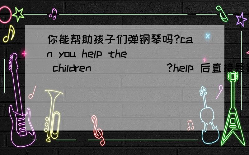 你能帮助孩子们弹钢琴吗?can you help the children （）（）（）?help 后直接是跟动词ing形式还是to do sth