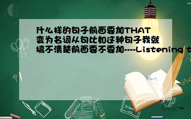 什么样的句子前面要加THAT变为名词从句比如这种句子我就搞不清楚前面要不要加----Listening to music masks me happy.对比这句话That he doesn't work hard makes me angry.一个是 听音乐 使 我愉快 还有句是 他