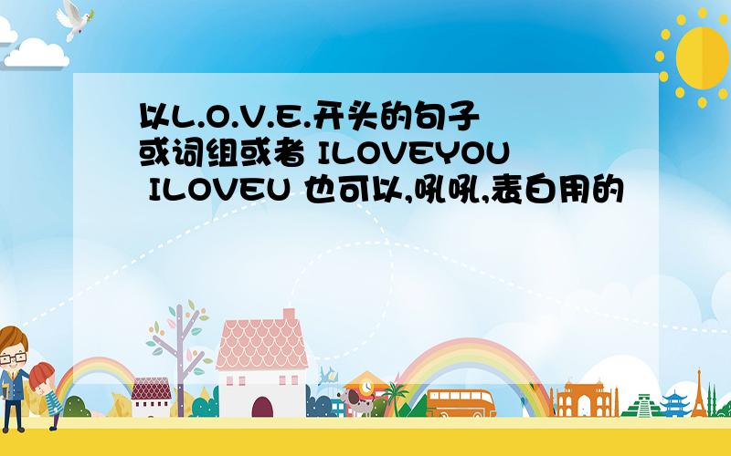 以L.O.V.E.开头的句子或词组或者 ILOVEYOU ILOVEU 也可以,吼吼,表白用的