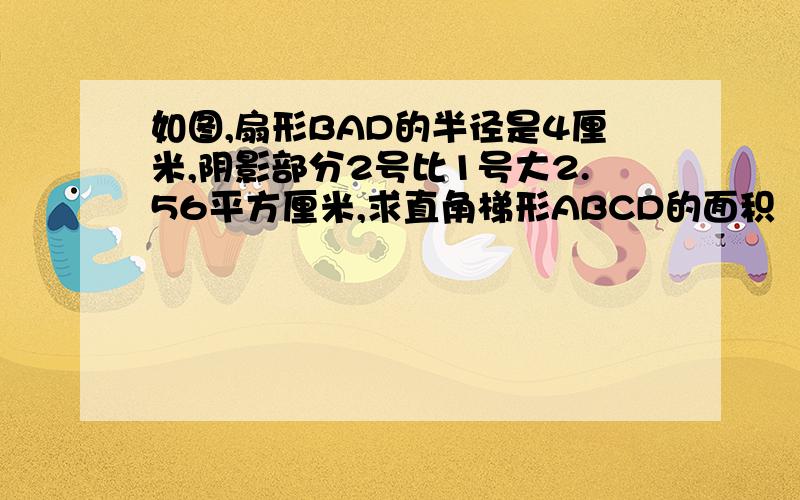 如图,扇形BAD的半径是4厘米,阴影部分2号比1号大2.56平方厘米,求直角梯形ABCD的面积