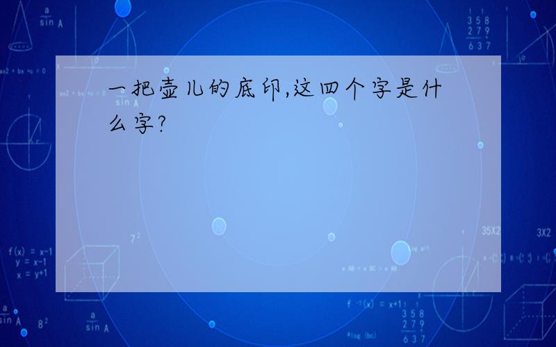 一把壶儿的底印,这四个字是什么字?