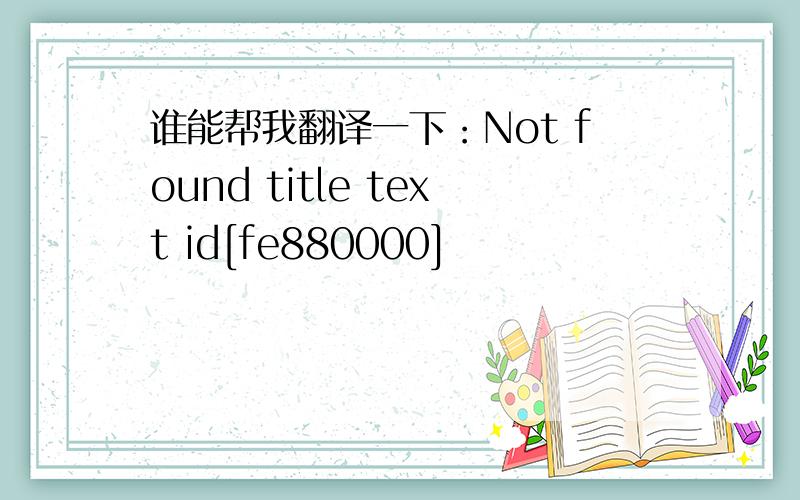 谁能帮我翻译一下：Not found title text id[fe880000]