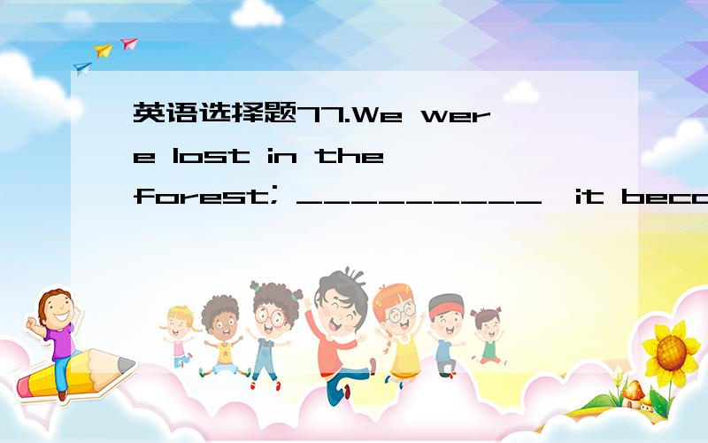 英语选择题77.We were lost in the forest; _________,it became dark and began raining.A.still worse B.worse still C.more worse D.worse more选择哪一个?为什么?给出的答案是B