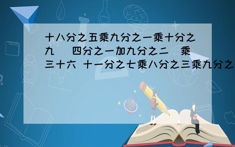 十八分之五乘九分之一乘十分之九 （四分之一加九分之二）乘三十六 十一分之七乘八分之三乘九分之四