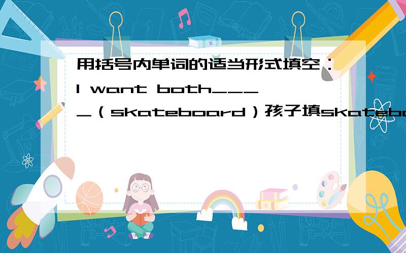 用括号内单词的适当形式填空：I want both____（skateboard）孩子填skateboards老师判错了