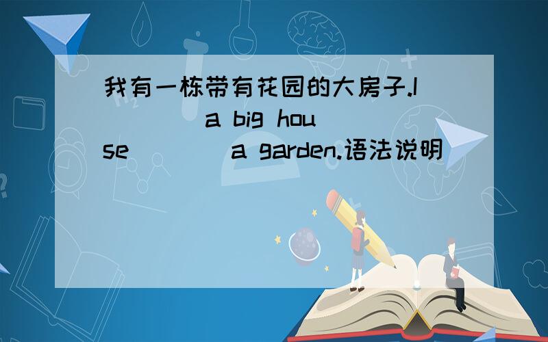 我有一栋带有花园的大房子.I ___ a big house ___ a garden.语法说明