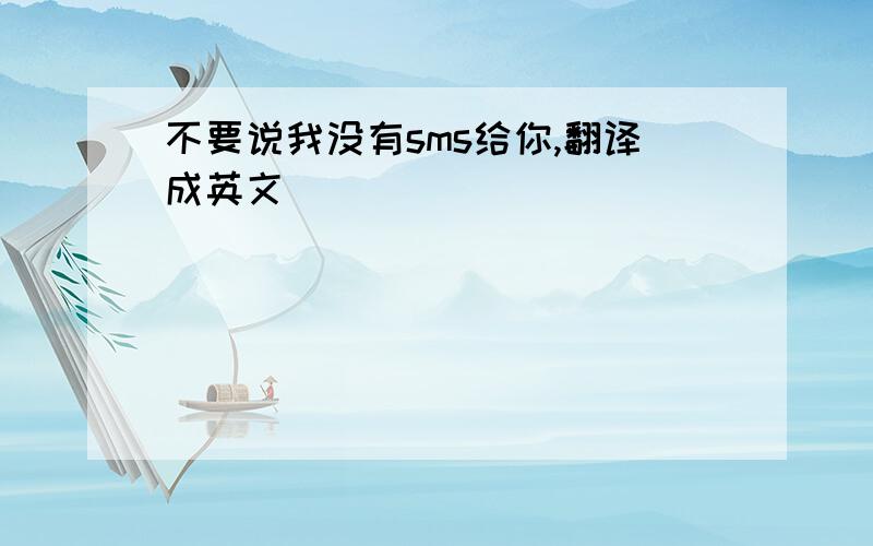 不要说我没有sms给你,翻译成英文