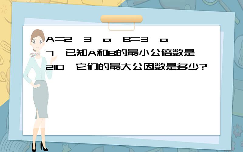 A=2×3×a,B=3×a×7,已知A和B的最小公倍数是210,它们的最大公因数是多少?