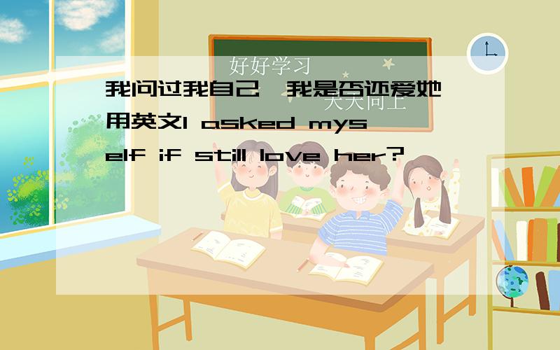 我问过我自己,我是否还爱她,用英文I asked myself if still love her?