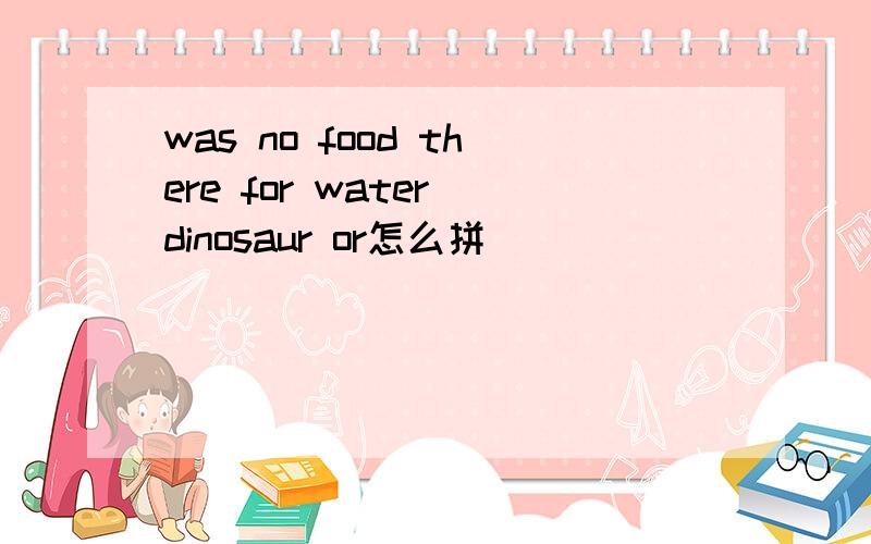 was no food there for water dinosaur or怎么拼