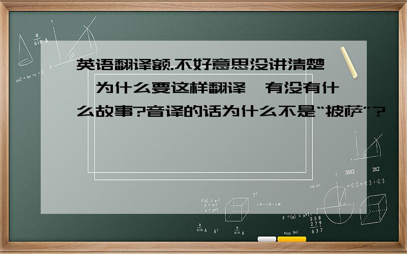 英语翻译额.不好意思没讲清楚,为什么要这样翻译,有没有什么故事?音译的话为什么不是“披萨”?