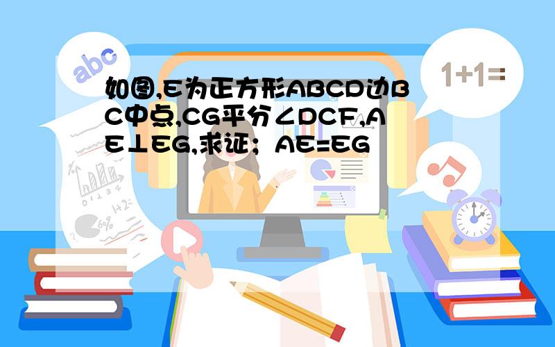 如图,E为正方形ABCD边BC中点,CG平分∠DCF,AE⊥EG,求证；AE=EG