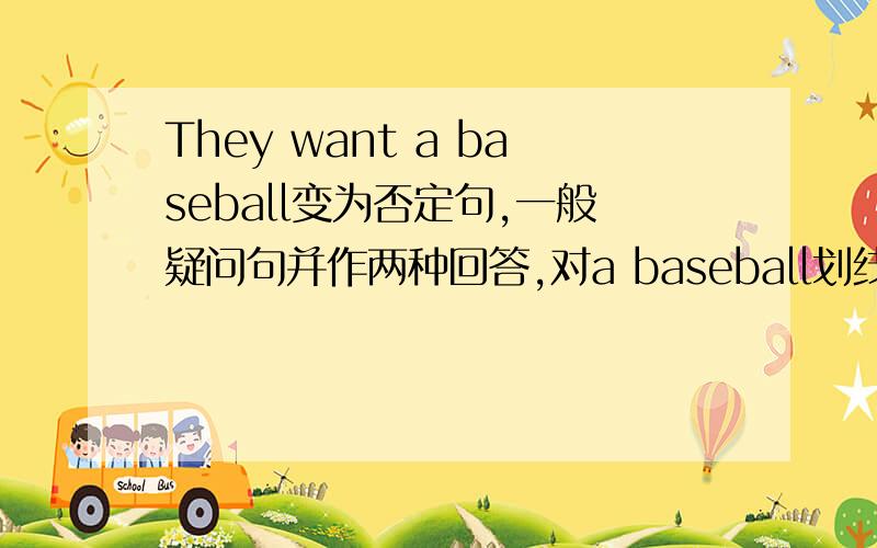 They want a baseball变为否定句,一般疑问句并作两种回答,对a baseball划线部分提问