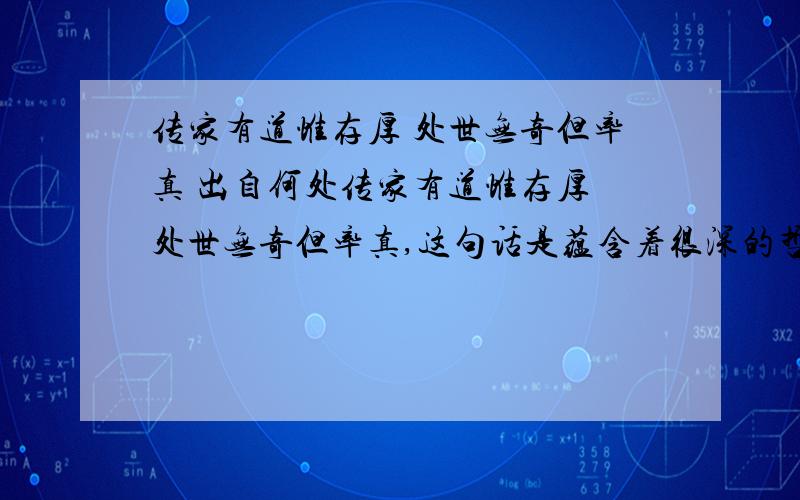 传家有道惟存厚 处世无奇但率真 出自何处传家有道惟存厚 处世无奇但率真,这句话是蕴含着很深的哲理的,不懂的人请不要妄自发言,诚心求教此句话出自何处.