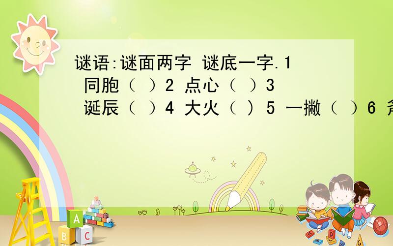 谜语:谜面两字 谜底一字.1 同胞（ ）2 点心（ ）3 诞辰（ ）4 大火（ ) 5 一撇（ ）6 斧头7 灭火 8 复习