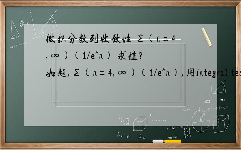 微积分数列收敛性 ∑(n=4,∞)(1/e^n) 求值?如题,∑(n=4,∞)(1/e^n),用integral test可以判断它收敛,但是求值结果为何?