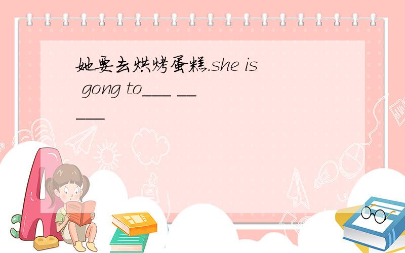 她要去烘烤蛋糕.she is gong to___ _____