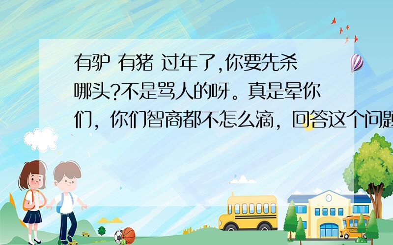 有驴 有猪 过年了,你要先杀哪头?不是骂人的呀。真是晕你们，你们智商都不怎么滴，回答这个问题的智商才是中等上