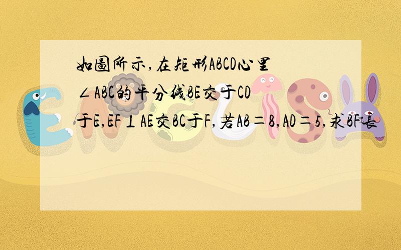 如图所示,在矩形ABCD心里∠ABC的平分线BE交于CD于E,EF⊥AE交BC于F,若AB＝8,AD＝5,求BF长