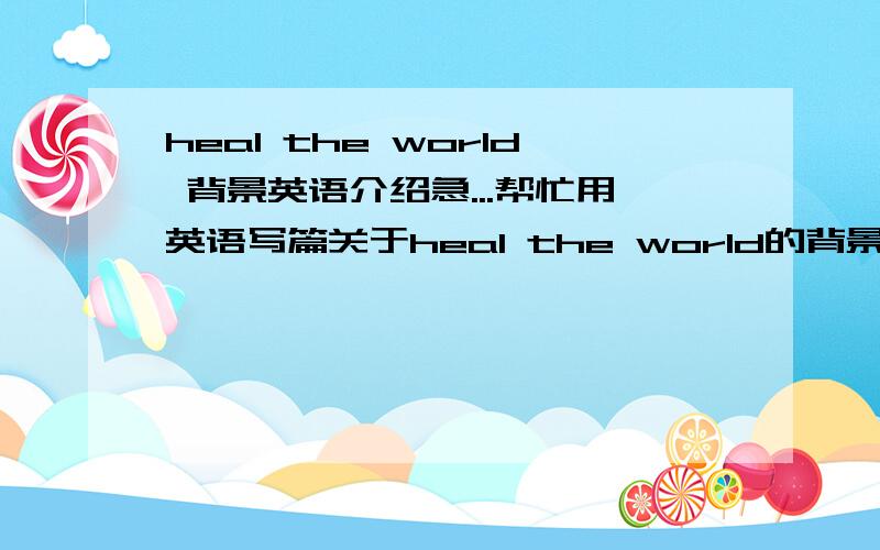 heal the world 背景英语介绍急...帮忙用英语写篇关于heal the world的背景情况的介绍,创作此歌的意义在于什么?告诫了人们什么?..