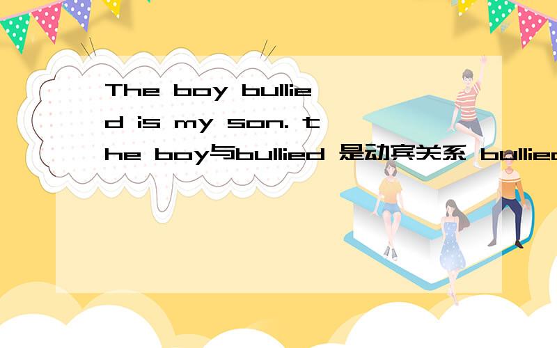 The boy bullied is my son. the boy与bullied 是动宾关系 bullied与 the boy 是动宾关系 两种说法都对吗