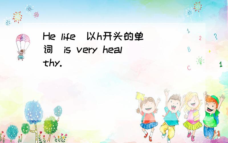 He life(以h开头的单词）is very healthy.