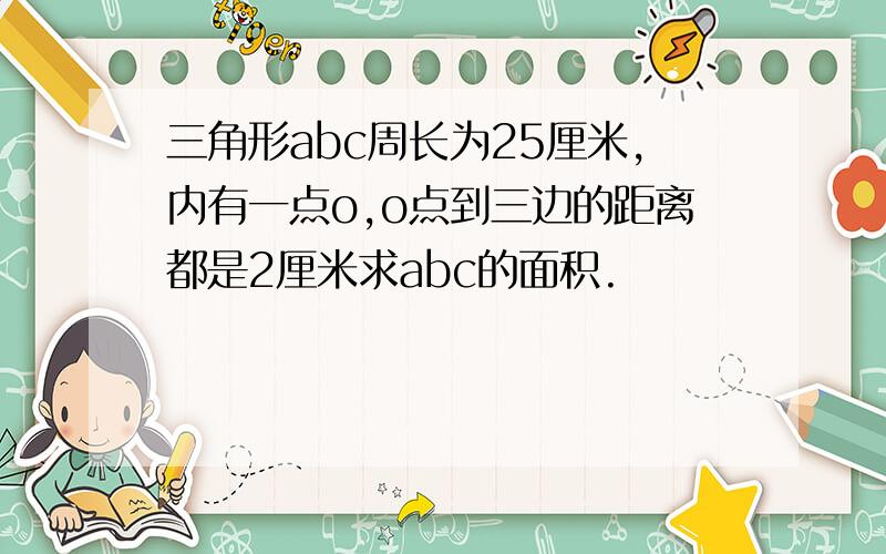 三角形abc周长为25厘米,内有一点o,o点到三边的距离都是2厘米求abc的面积.