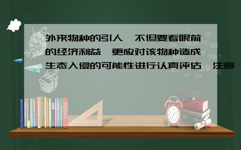 外来物种的引人,不但要看眼前的经济利益,更应对该物种造成生态入侵的可能性进行认真评估,注意