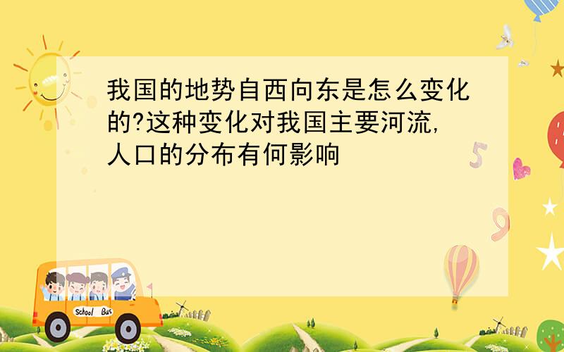 我国的地势自西向东是怎么变化的?这种变化对我国主要河流,人口的分布有何影响