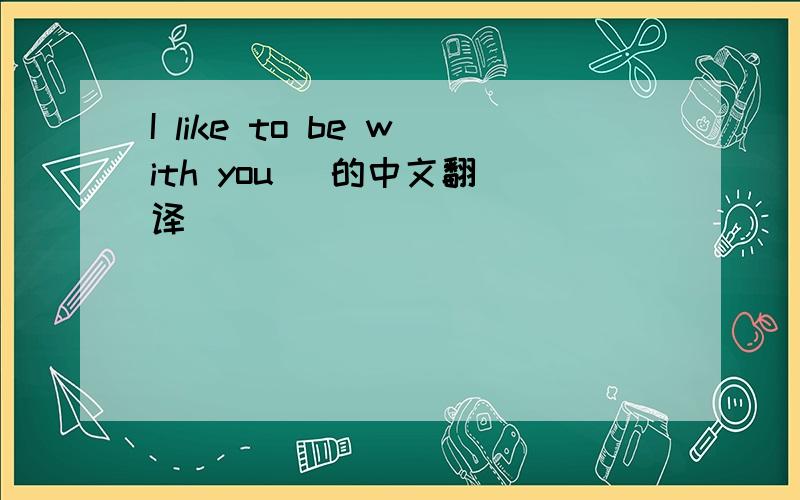 I like to be with you   的中文翻译