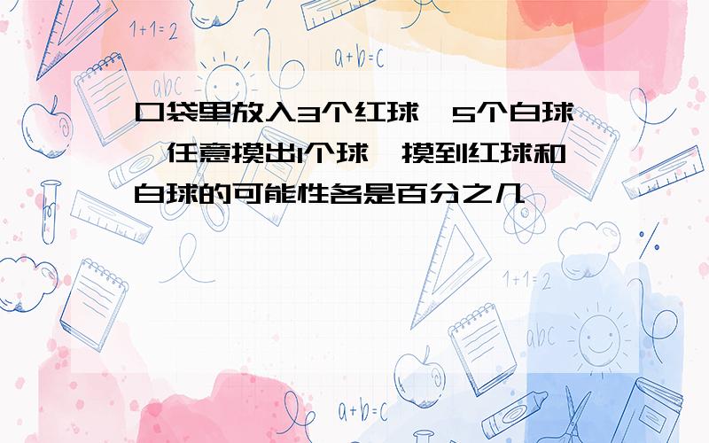 口袋里放入3个红球,5个白球,任意摸出1个球,摸到红球和白球的可能性各是百分之几