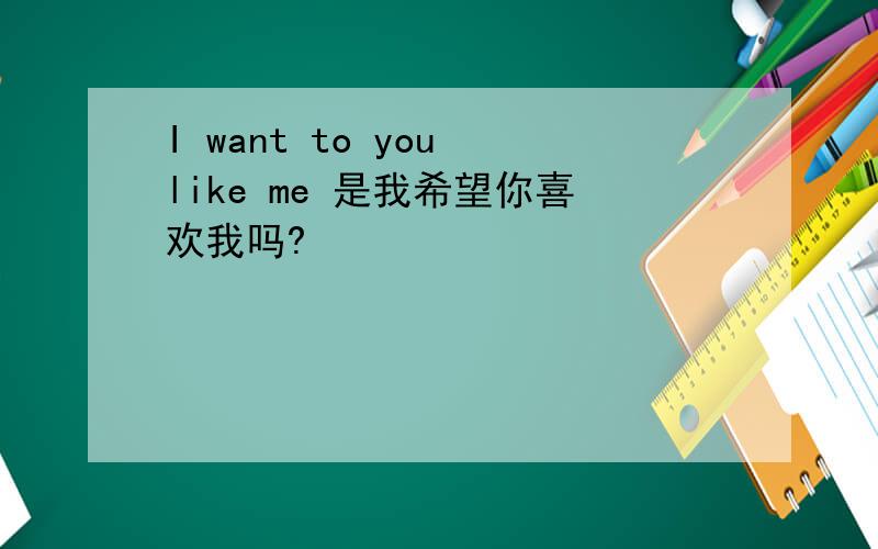 I want to you like me 是我希望你喜欢我吗?