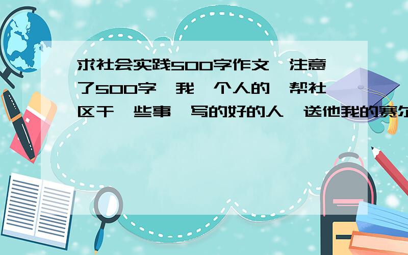 求社会实践500字作文,注意了500字,我一个人的,帮社区干一些事,写的好的人,送他我的赛尔号是500字,不要多啊,450~500字,在社区里的社会实践,不要跟同学一起