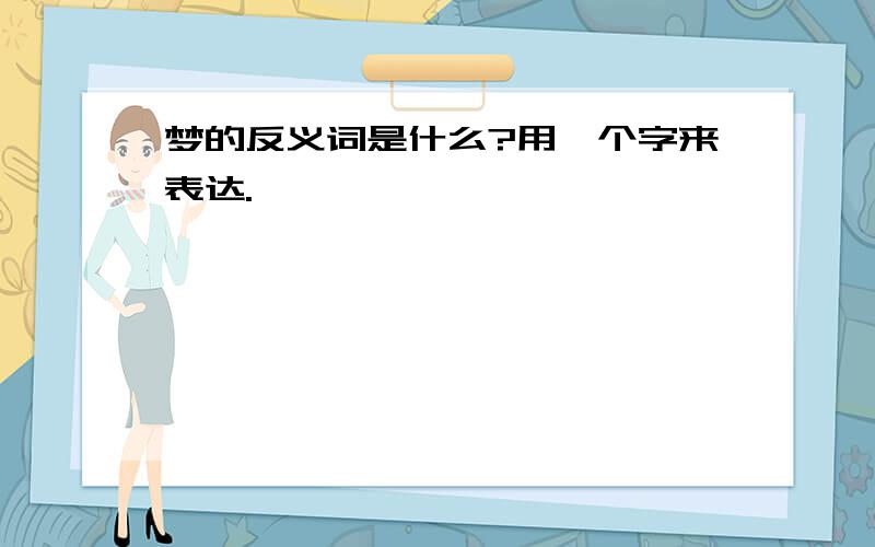 梦的反义词是什么?用一个字来表达.