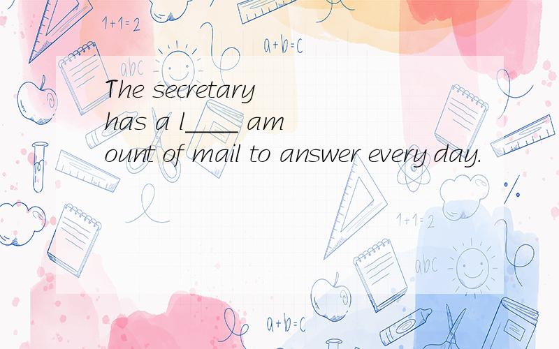 The secretary has a l____ amount of mail to answer every day.