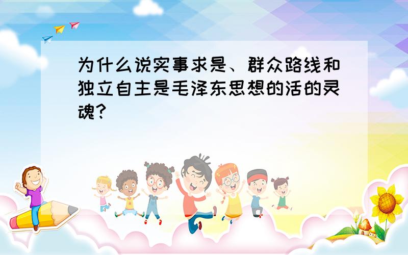 为什么说实事求是、群众路线和独立自主是毛泽东思想的活的灵魂?