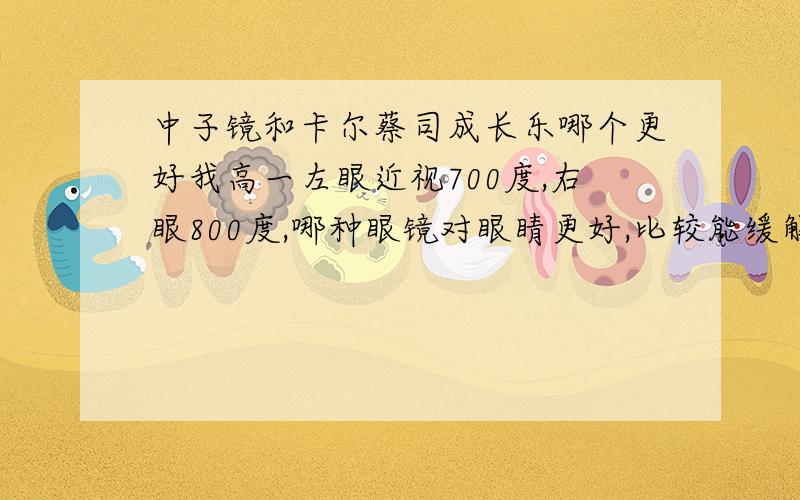 中子镜和卡尔蔡司成长乐哪个更好我高一左眼近视700度,右眼800度,哪种眼镜对眼睛更好,比较能缓解视力?）中子镜和卡尔蔡司成长乐）